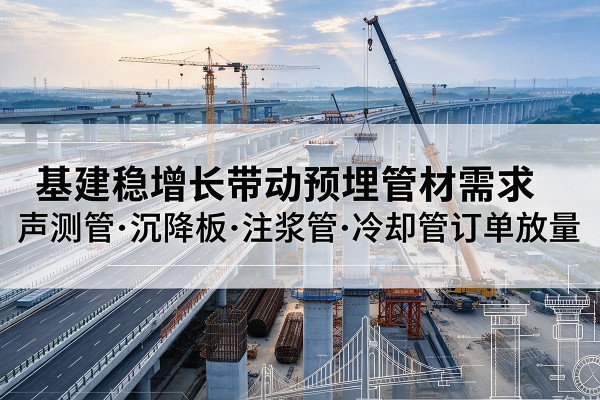 剑川基建稳增长带动预埋监测管材需求,声测管、沉降板、注浆管订单持续放量